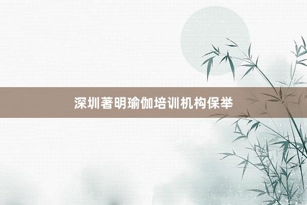 深圳著明瑜伽培训机构保举